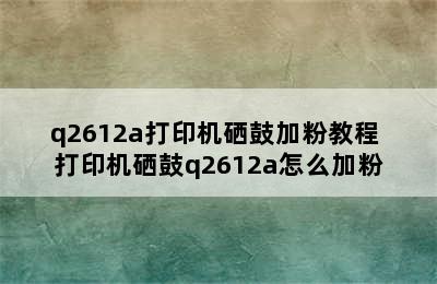 q2612a打印机硒鼓加粉教程 打印机硒鼓q2612a怎么加粉